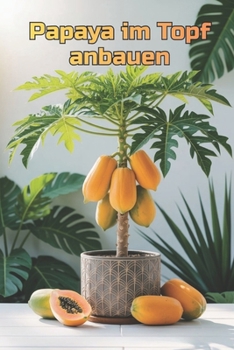 Papaya im Topf anbauen: Eine vollständige Schritt-für-Schritt-Anleitung zum Anbau von Papayas für Haus und Wohnung: von der Pflanzung bis zur Ernte (Früchte) (German Edition)