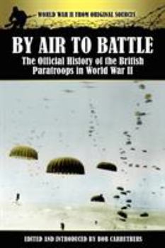 By Air to Battle - The Official History of the British Paratroops in World War II (World War II from Original Sources)