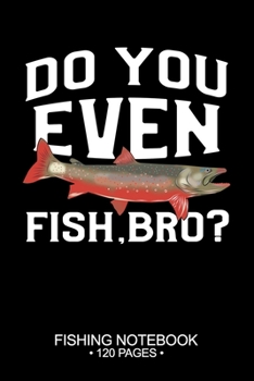 Paperback Do You Even Fish, Bro? Fishing Notebook 120 Pages: 6"x 9'' Wide Rule Lined Paperback Arctic Char Fish-ing Freshwater Game Fly Journal Composition Note Book