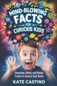 MIND-BLOWING FACTS FOR CURIOUS KIDS: AWESOME, WEIRD, AND WACKY TRUTHS TO AMAZE YOUR BRAIN
