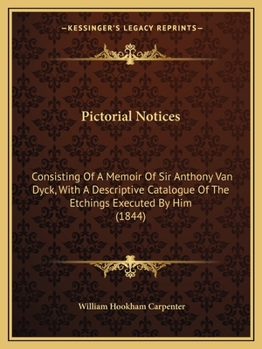 Pictorial notices, consisting of a memoir of Sir Anthony Van Dyck, with a descriptive catalogue of the etchings executed by him: and a variety of ... to other artists patronized by Charles I