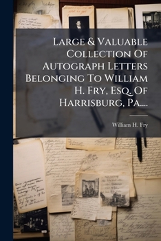 Large & Valuable Collection Of Autograph Letters Belonging To William H. Fry, Esq. Of Harrisburg, Pa....: To Be Sold June 7, 8, 1907...