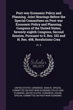 Post-war Economic Policy and Planning. Joint Hearings Before the Special Committees on Post-war Economic Policy and Planning, Congress of the United ... S. Res. 102 and H. Res. 408, Resolutions Crea