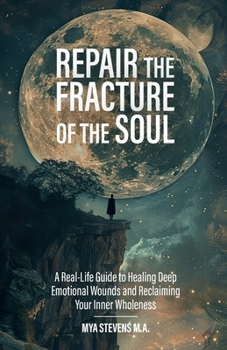 Repair The Fracture Of The Soul: A Real-Life Guide to Healing Deep Emotional Wounds and Reclaiming Your Inner Wholeness