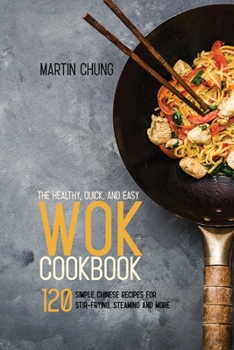 The Healthy, Quick, and Easy Wok Cookbook: 120 Simple Chinese Recipes for Stir-frying, Steaming and More.
