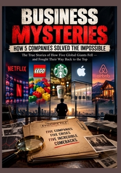 BUSINESS MYSTERIES HOW 5 COMPANIES SOLVED THE IMPOSSIBLE: The True Stories of How Five Global Giants Fell — and Fought Their Way Back to the Top
