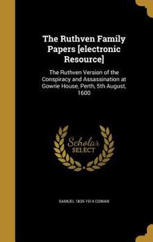 Hardcover The Ruthven Family Papers [electronic Resource]: The Ruthven Version of the Conspiracy and Assassination at Gowrie House, Perth, 5th August, 1600 Book