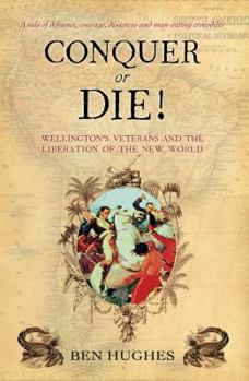Hardcover Conquer or Die!: Wellington's Veterans and the Liberation of the New World Book