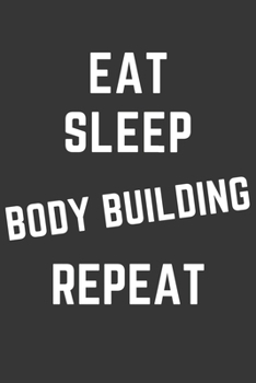 Eat Sleep Body Building Repeat Notebook: Gift For Body Building Lover, Lined Journal, 120 Pages, 6 x 9, Matte Finish