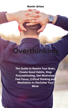 Hardcover Overthinking: The Guide to Rewire Your Brain, Create Good Habits, Stop Procrastinating, Get Motivated. Fast Focus, Critical thinking Book