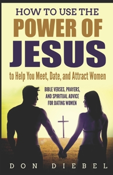 Paperback How to Use the Power of Jesus to Help You Meet, Date, and Attract Women: Bible Verses, Prayers, and Spiritual Advice for Dating Women Book