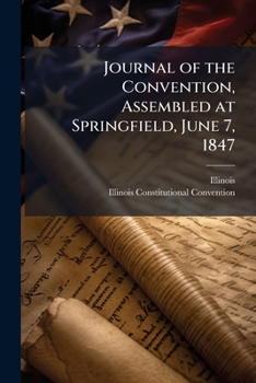 Paperback Journal of the Convention, Assembled at Springfield, June 7, 1847: In Pursuance Of an Act Of the General Assembly Of the State Of Illinois ... Approve Book