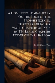 A Homiletic Commentary On the Book of the Prophet Ezekiel. Chapters I-Xi by D.G. Watt, Chapters Xii-Xxix by T.H. Leale, Chapters Xxx-Xlviii by G. Barl