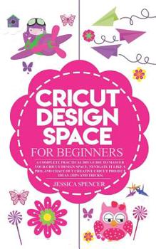 Paperback Cricut Design Space for Beginners: A Complete Practical DIY Guide to Master your Cricut Design Space, Navigate it like a pro, and Craft out Creative C Book
