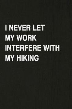 I Never Let My Work Interfere With My Hiking: Hiking Log Book, Complete Notebook Record of Your Hikes. Ideal for Walkers, Hikers and Those Who Love Hiking