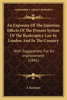 An Exposure Of The Injurious Effects Of The Present System Of The Bankruptcy Law In London And In The Country: With Suggestions For Its Improvement