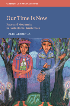 Hardcover Our Time Is Now: Race and Modernity in Postcolonial Guatemala Book