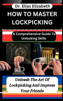 Paperback How to Master Lockpicking: A Comprehensive Guide To Unlocking Skills: Unleash The Art Of Lockpicking And Impress Your Friends Book