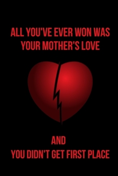 All You've Ever Won Was Your Mother's Love and You Didn't Get First Place: Blank Lined Journal