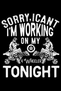 Sorry, I Can't I'm Working On My 4 Wheeler Tonight: ATV Four Wheeling Journal Notebook - ATV Rider Gift - ATV Lover - Four Wheeler - Off Road Journal - ATV Owner Gift - Gift for Him - Mudding Journal.
