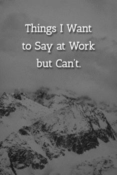 Things I Want to Say at Work but Can’t. Notebook: Lined Journal, 120 Pages, 6 x 9, Gift For Office Secret Santa, Co-Worker, Boss, Manager Journal, Snowy Mountains Matte Finish