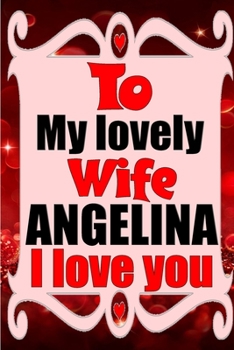 Paperback To my lovely wife ANGELINA I love you: Blank Lined composition love notebook and journal it will be the best valentines day gift for wife from husband Book