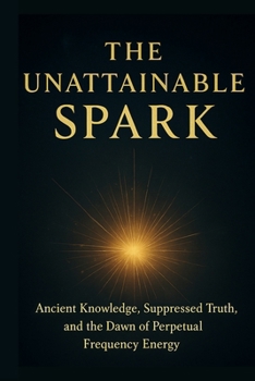 The Unattainable Spark: Ancient Knowledge, Suppressed Truth, and the Dawn of Perpetual Frequency Energy