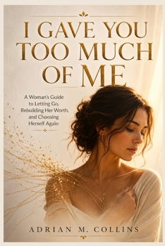 I GAVE YOU TOO MUCH OF ME: A Woman's Guide to Letting Go, Rebuilding Her Worth,and Choosing Herself Again