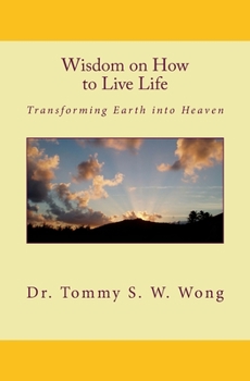 Wisdom on How to Live Life: Transforming Earth into Heaven - Book #1 of the Wisdom on How to Live Life