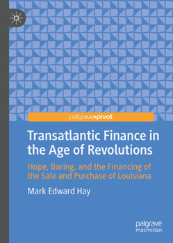 Transatlantic Finance in the Age of Revolutions: Hope, Baring, and the Financing of the Sale and Purchase of Louisiana (Palgrave Studies in Economic History)
