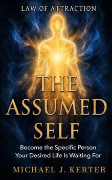 THE ASSUMED SELF: Become the Specific Person Your Desired Life Is Waiting For (The Assumption Series)