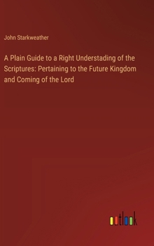 Hardcover A Plain Guide to a Right Understading of the Scriptures: Pertaining to the Future Kingdom and Coming of the Lord Book