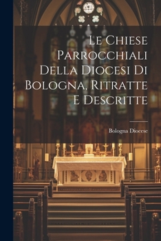 Paperback Le Chiese Parrocchiali Della Diocesi Di Bologna, Ritratte E Descritte [Italian] Book