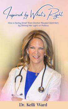 Inspired by What’s Right: How a Gutsy Small-Town Doctor Roused Optimism by Shining Her Light on Politics by Dr. Kelli