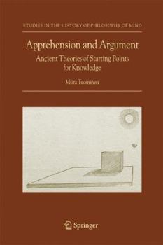 Apprehension and Argument: Ancient Theories of Starting Points for Knowledge (Studies in the History of Philosophy of Mind)