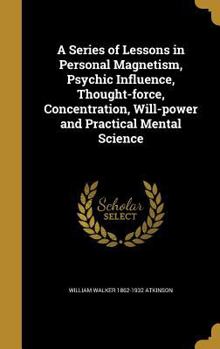 Hardcover A Series of Lessons in Personal Magnetism, Psychic Influence, Thought-force, Concentration, Will-power and Practical Mental Science Book