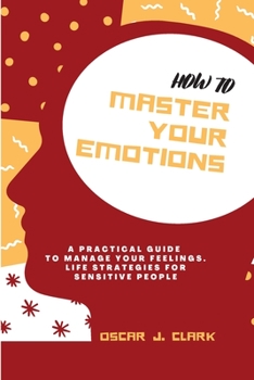 Paperback How To Master Your Emotions: A Practical Guide to Manage Your Feelings. Life Strategies For Sensitive People Book