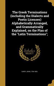 Hardcover The Greek Terminations (including the Dialects and Poetic Licenses) Alphabetically Arranged, and Grammatically Explained, on the Plan of the Latin Ter Book