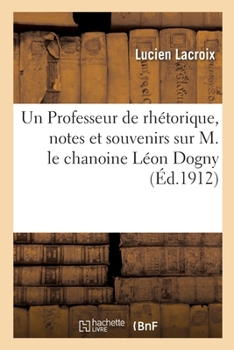 Paperback Un Professeur de Rhétorique, Notes Et Souvenirs Sur M. Le Chanoine Léon Dogny [French] Book