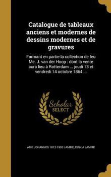 Catalogue de Tableaux Anciens Et Modernes de Dessins Modernes Et de Gravures: Formant En Partie La Collection de Feu Me. J. Van Der Hoop: Dont La Vente Aura Lieu � Rotterdam ... Jeudi 13 Et Vendredi 1