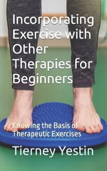 Paperback Incorporating Exercise with Other Therapies for Beginners: Knowing the Basis of Therapeutic Exercises Book