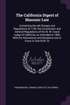 The California Digest of Masonic Law: Containing the old Charges and Regulations of 1720, the Constitution and General Regulations of the M. W. Grand Lodge of California, as Amended to 1866, With the 
