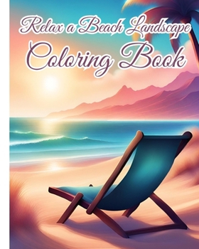 Relax a Beach Landscape Coloring Book: Relaxing and Stress Relieving Ocean and Nature-Themed Scenery for Adults/Senior