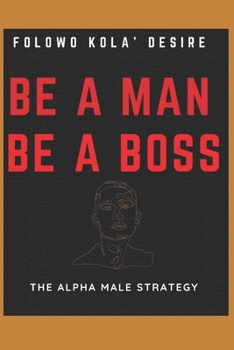 BE A MAN. BE A BOSS.: The Alpha Male Mindset Of Taking Control Of Your Life And Bossing Women.