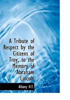 A Tribute of Respect by the Citizens of Troy, to the Memory of Abraham Lincoln