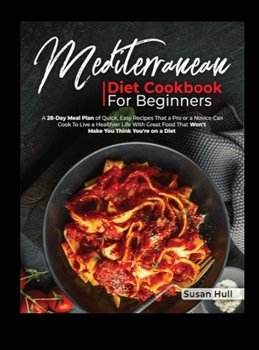 MEDITERRANEAN DIET COOKBOOK FOR BEGINNERS: A 28-Day Meal Plan of Quick, Easy Recipes That a Pro or a Novice Can Cook To Live a Healthier Life With Great That Won't Make You Think You're on a Diet