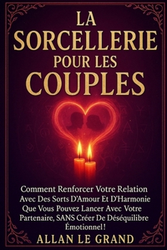 LA SORCELLERIE POUR LES COUPLES: Comment renforcer votre relation avec des sorts d'amour et d'harmonie que vous pouvez lancer avec votre partenaire, ... ! (Grimoire de Sorciere) (French Edition)