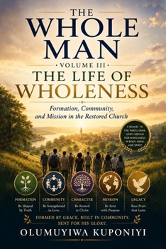 The Whole Man, Volume III: The Life of Wholeness: Formation, Community, and Mission in the Restored Church