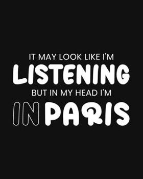 It May Look Like I'm Listening, but in My Head I'm in Paris: Paris Gift for People Who Love Paris France - Funny Saying Black and White Blank Lined Journal or Notebook
