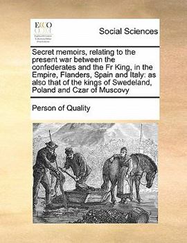 Secret memoirs, relating to the present war between the confederates and the Fr King, in the Empire, Flanders, Spain and Italy: as also that of the kings of Swedeland, Poland and Czar of Muscovy